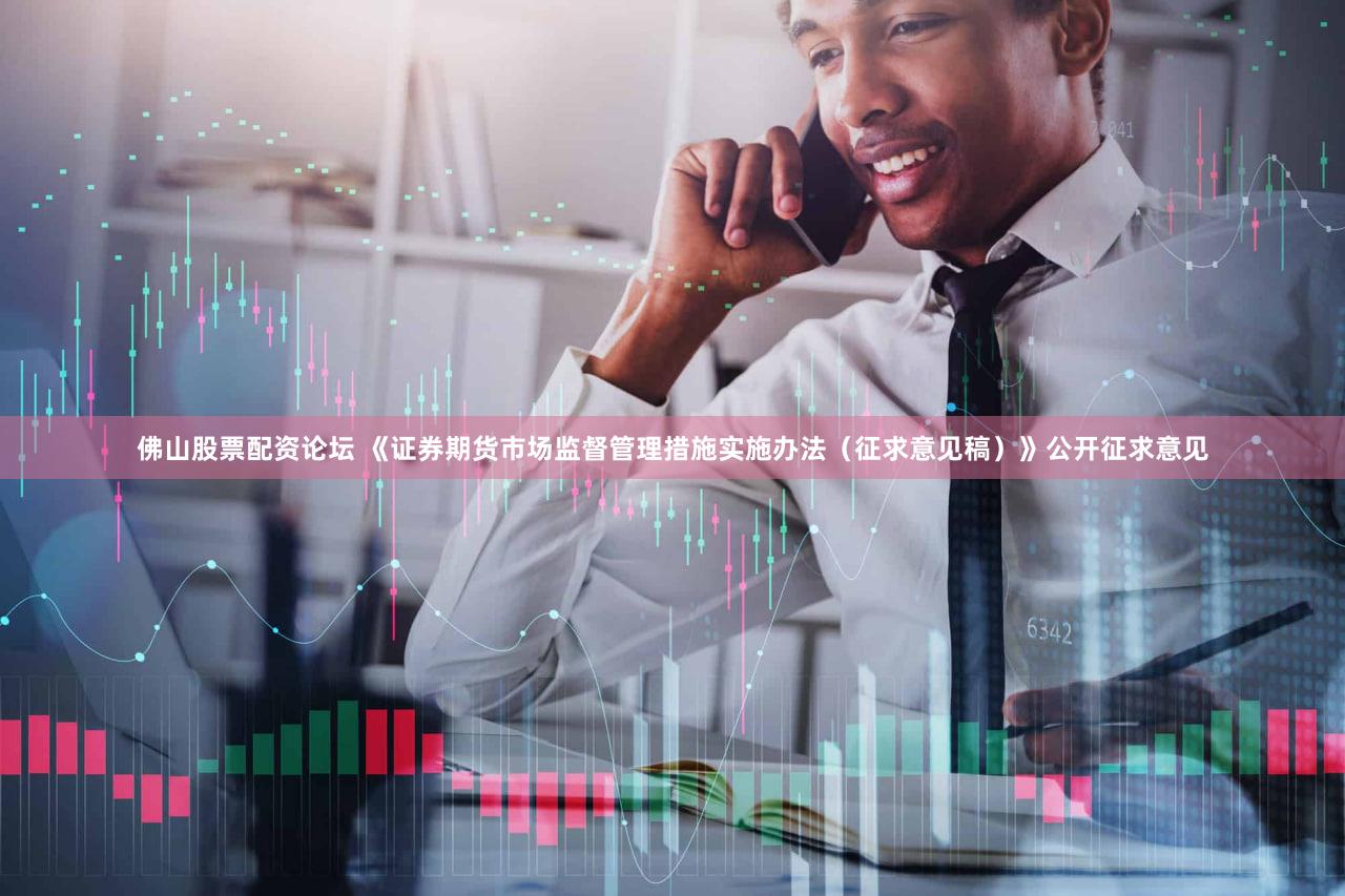佛山股票配资论坛 《证券期货市场监督管理措施实施办法（征求意见稿）》公开征求意见