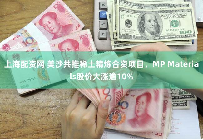 上海配资网 美沙共推稀土精炼合资项目，MP Materials股价大涨逾10%