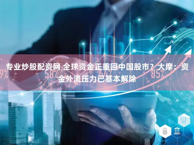 专业炒股配资网 全球资金正重回中国股市？大摩：资金外流压力已基本解除