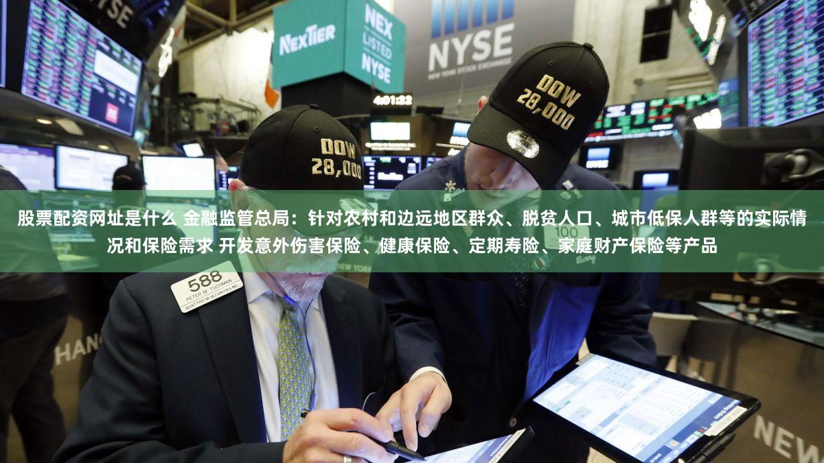 股票配资网址是什么 金融监管总局：针对农村和边远地区群众、脱贫人口、城市低保人群等的实际情况和保险需求 开发意外伤害保险、健康保险、定期寿险、家庭财产保险等产品
