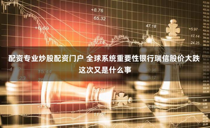 配资专业炒股配资门户 全球系统重要性银行瑞信股价大跌 这次又是什么事