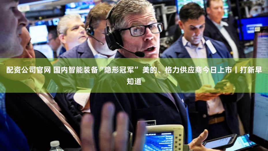 配资公司官网 国内智能装备“隐形冠军” 美的、格力供应商今日上市丨打新早知道