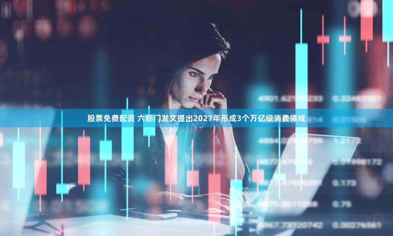 股票免费配资 六部门发文提出2027年形成3个万亿级消费领域