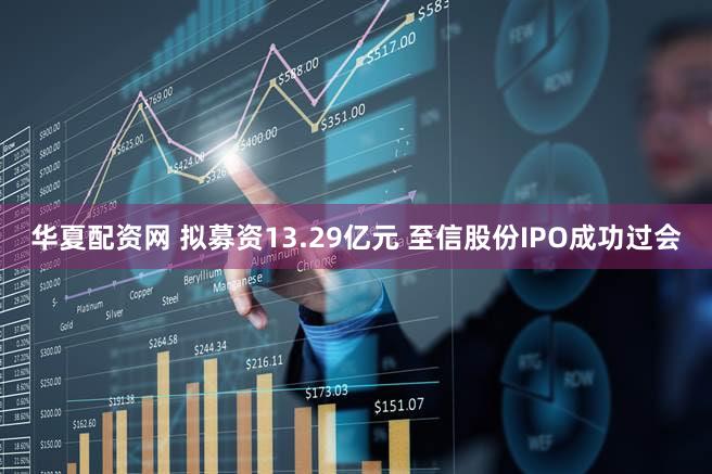 华夏配资网 拟募资13.29亿元 至信股份IPO成功过会