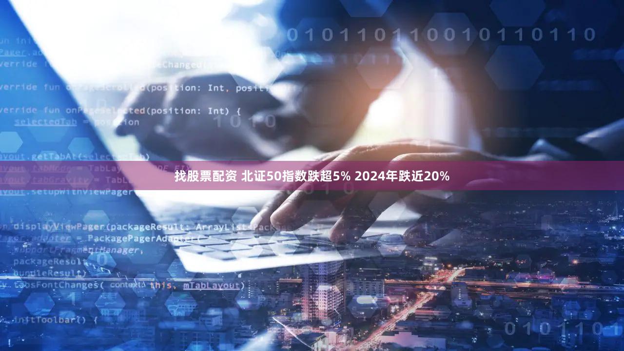 找股票配资 北证50指数跌超5% 2024年跌近20%