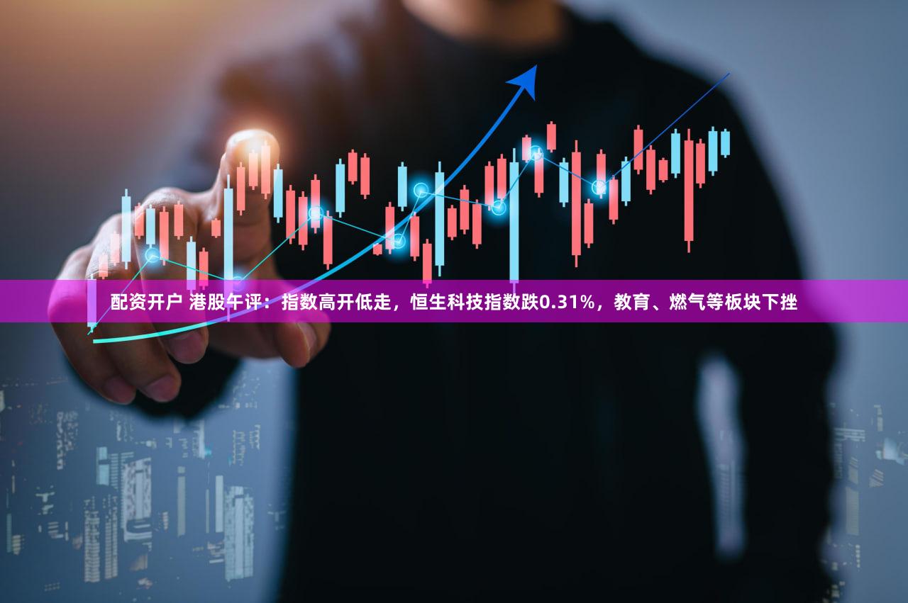 配资开户 港股午评：指数高开低走，恒生科技指数跌0.31%，教育、燃气等板块下挫