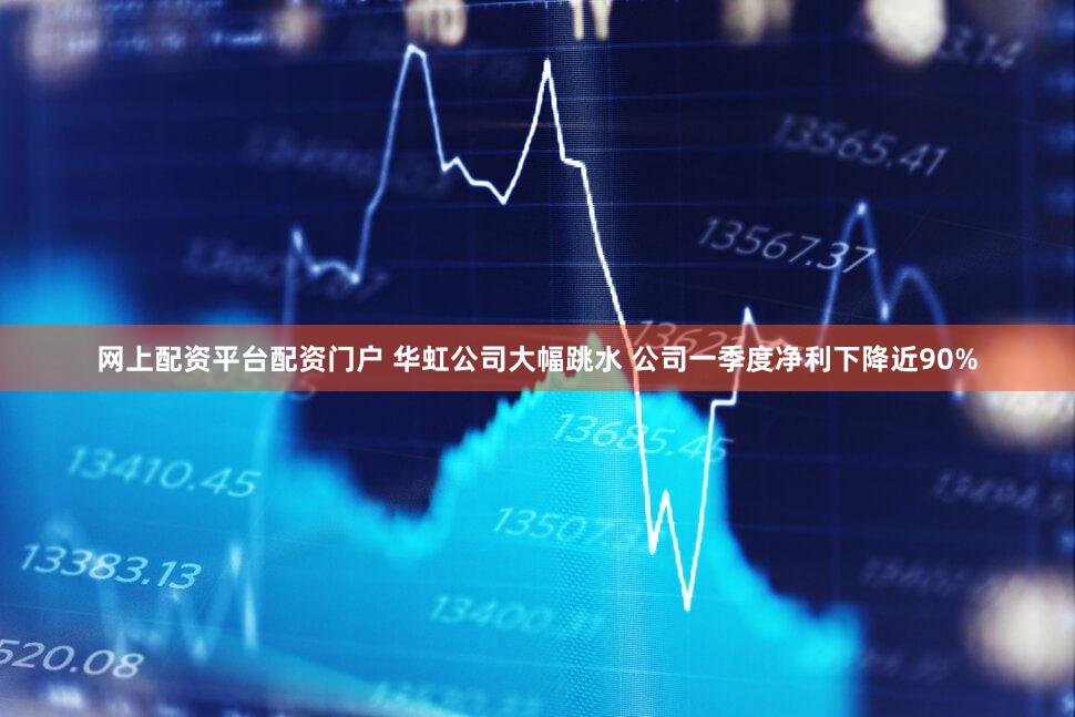 网上配资平台配资门户 华虹公司大幅跳水 公司一季度净利下降近90%