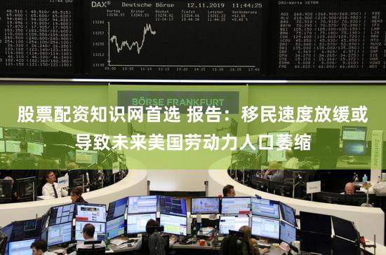 股票配资知识网首选 报告：移民速度放缓或导致未来美国劳动力人口萎缩