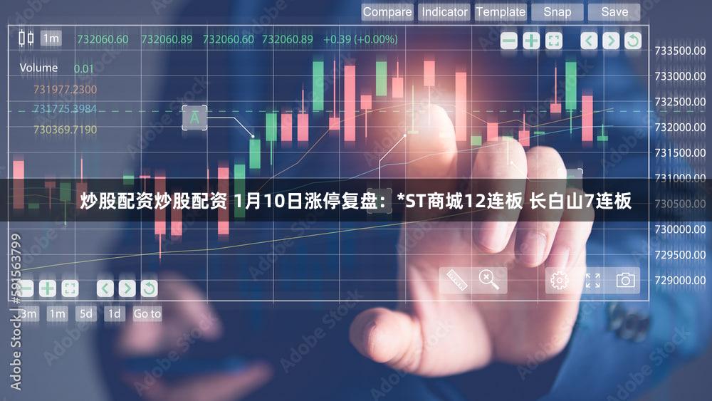 炒股配资炒股配资 1月10日涨停复盘:*ST商城12连板 长白山7连板
