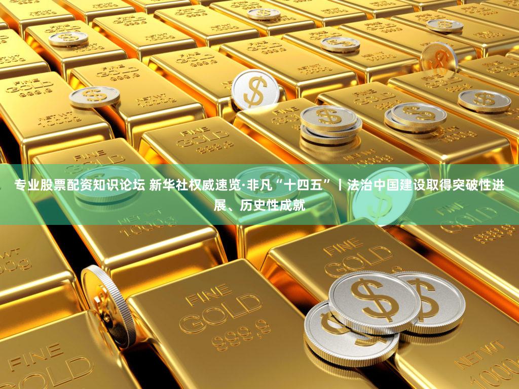 专业股票配资知识论坛 新华社权威速览·非凡“十四五”丨法治中国建设取得突破性进展、历史性成就