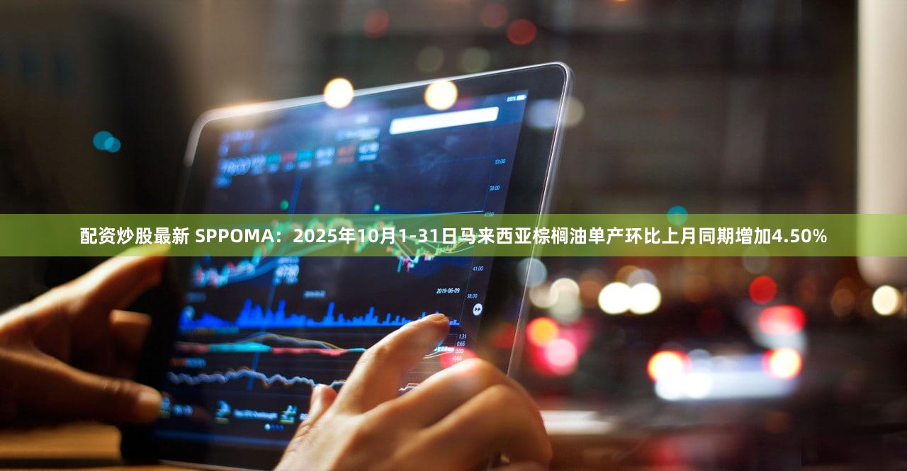 配资炒股最新 SPPOMA：2025年10月1-31日马来西亚棕榈油单产环比上月同期增加4.50%