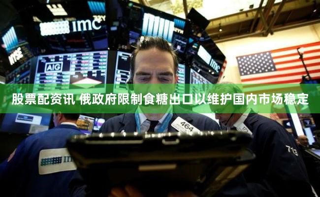 股票配资讯 俄政府限制食糖出口以维护国内市场稳定