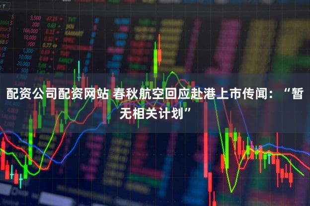 配资公司配资网站 春秋航空回应赴港上市传闻：“暂无相关计划”