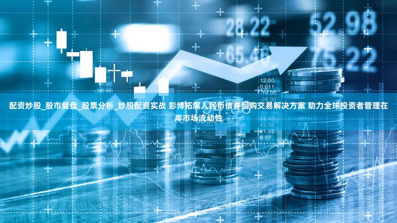 配资炒股_股市复盘_股票分析_炒股配资实战 彭博拓展人民币债券回购交易解决方案 助力全球投资者管理在岸市场流动性