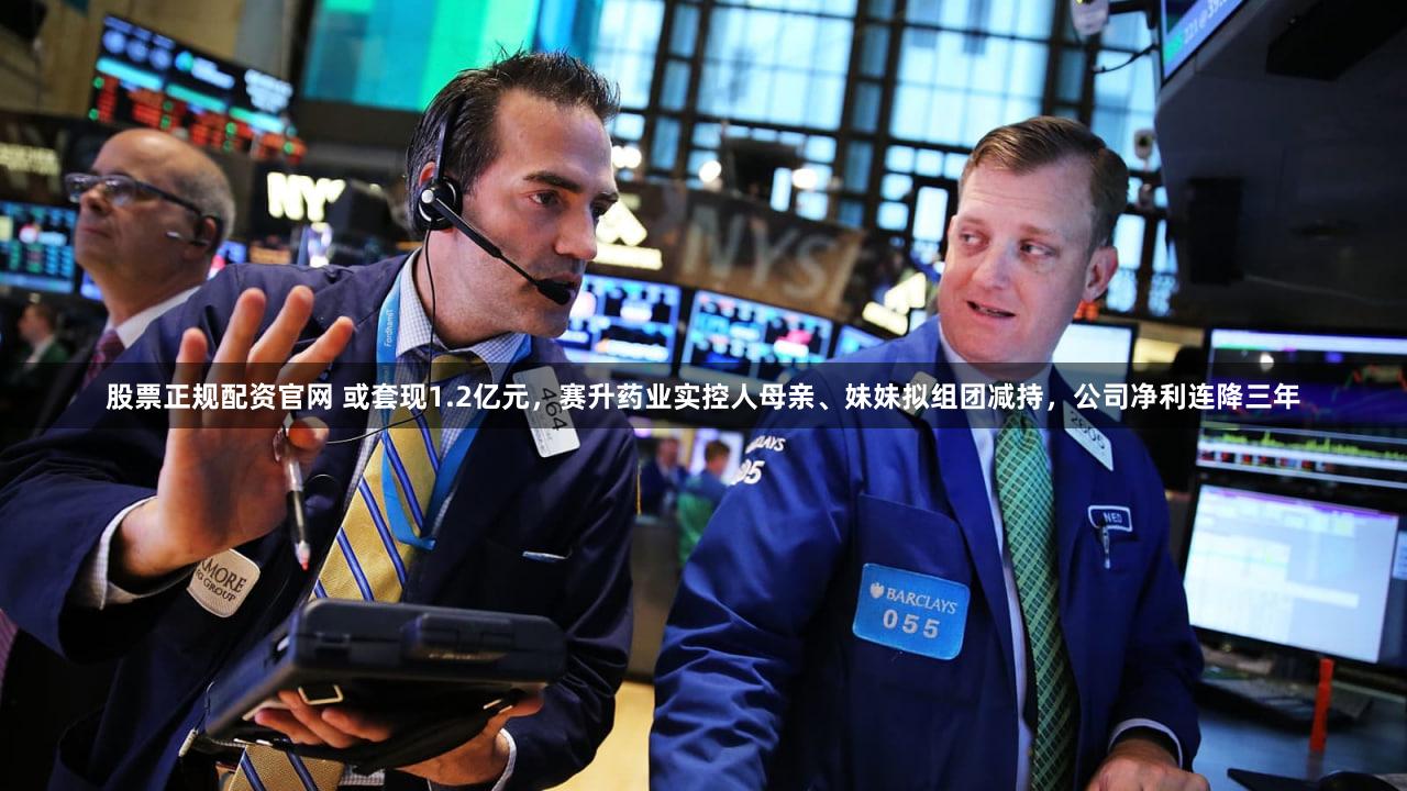 股票正规配资官网 或套现1.2亿元，赛升药业实控人母亲、妹妹拟组团减持，公司净利连降三年