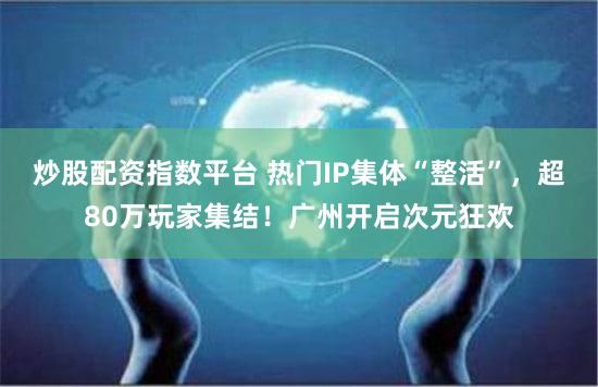 炒股配资指数平台 热门IP集体“整活”,超80万玩家集结!广州开启次元狂欢