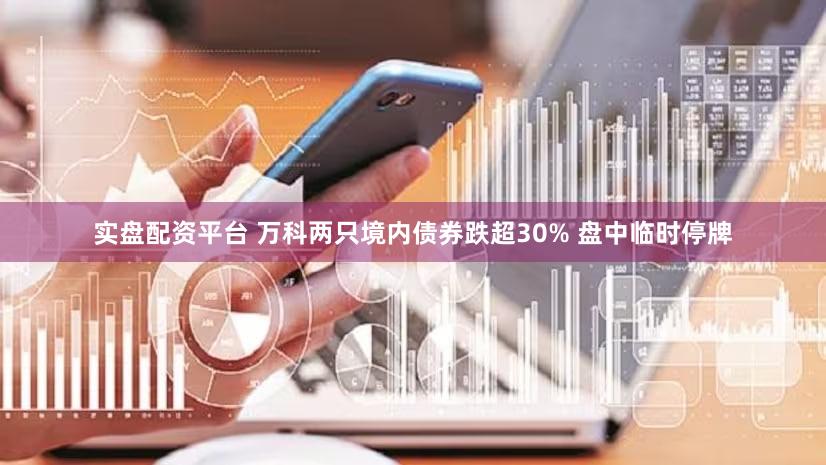 实盘配资平台 万科两只境内债券跌超30% 盘中临时停牌