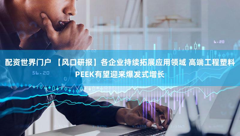 配资世界门户 【风口研报】各企业持续拓展应用领域 高端工程塑料PEEK有望迎来爆发式增长