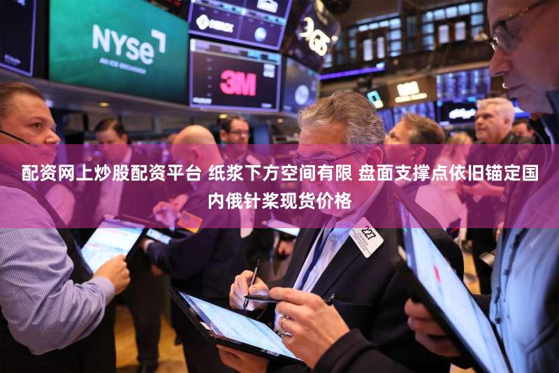 配资网上炒股配资平台 纸浆下方空间有限 盘面支撑点依旧锚定国内俄针桨现货价格