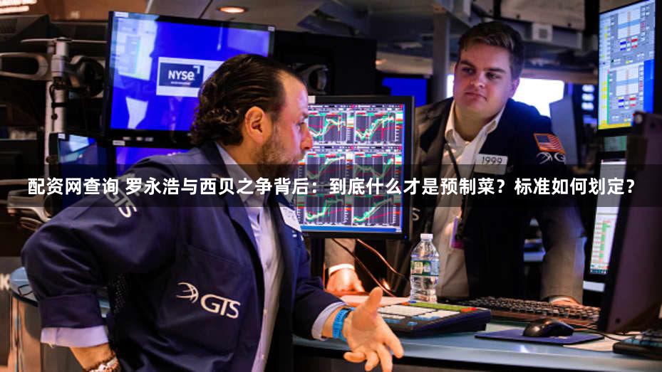 配资网查询 罗永浩与西贝之争背后:到底什么才是预制菜?标准如何划定?