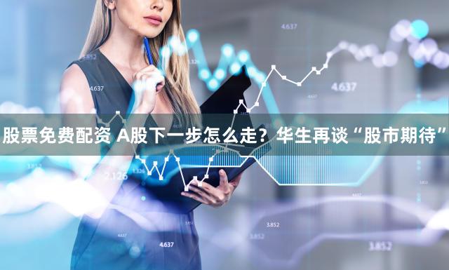 股票免费配资 A股下一步怎么走?华生再谈“股市期待”