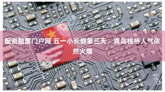 配资股票门户网 五一小长假第三天,青岛栈桥人气依然火爆