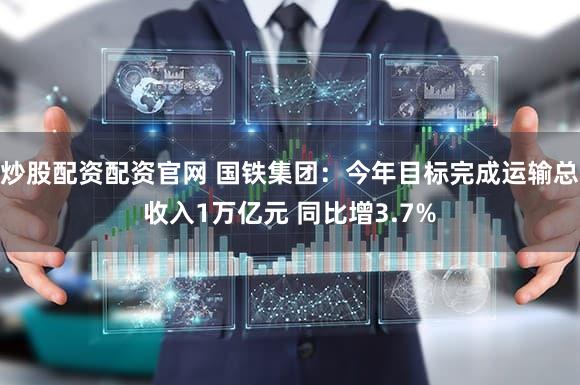 炒股配资配资官网 国铁集团:今年目标完成运输总收入1万亿元 同比增3.7%