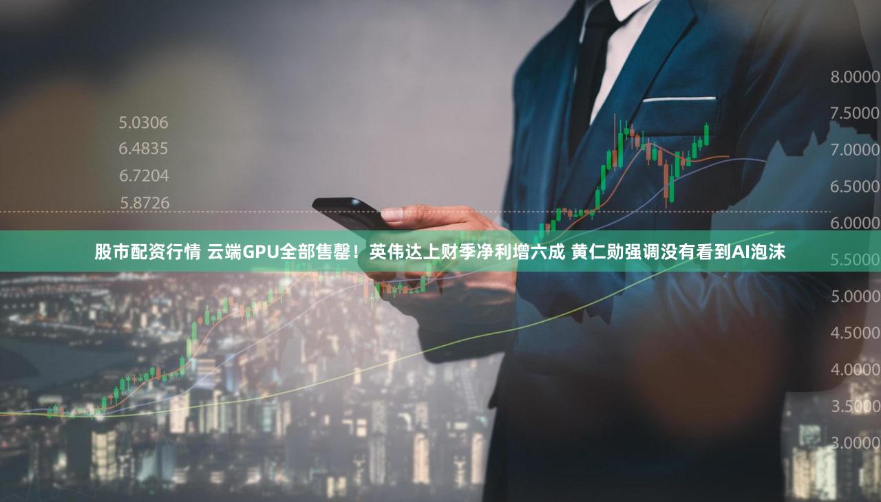 股市配资行情 云端GPU全部售罄！英伟达上财季净利增六成 黄仁勋强调没有看到AI泡沫