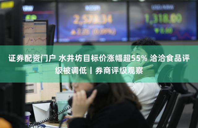 证券配资门户 水井坊目标价涨幅超55% 洽洽食品评级被调低丨券商评级观察