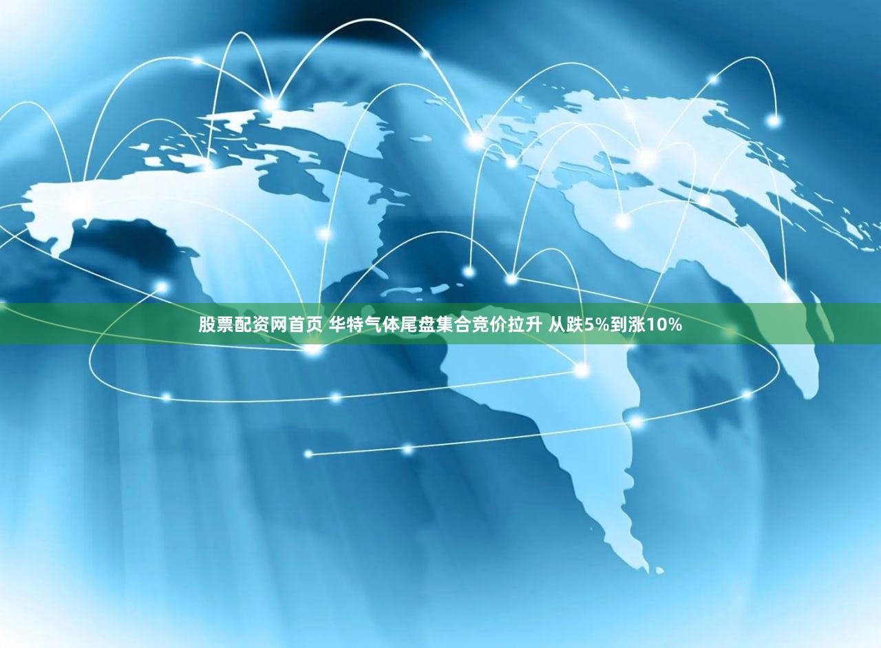 股票配资网首页 华特气体尾盘集合竞价拉升 从跌5%到涨10%