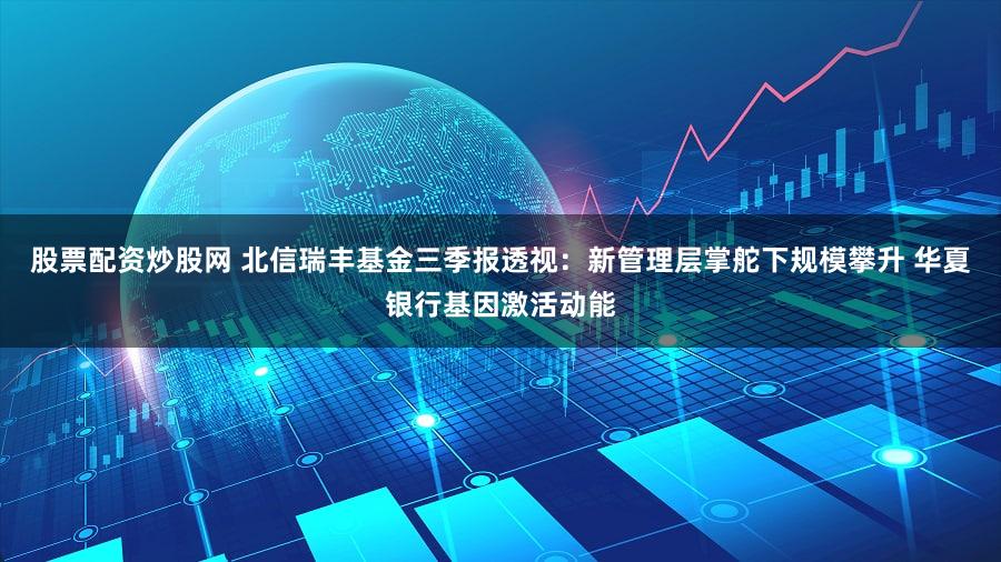 股票配资炒股网 北信瑞丰基金三季报透视：新管理层掌舵下规模攀升 华夏银行基因激活动能