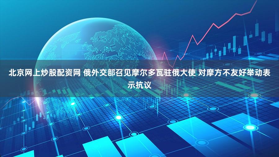 北京网上炒股配资网 俄外交部召见摩尔多瓦驻俄大使 对摩方不友好举动表示抗议