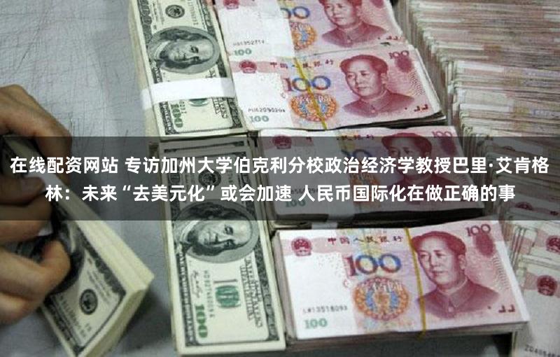 在线配资网站 专访加州大学伯克利分校政治经济学教授巴里·艾肯格林：未来“去美元化”或会加速 人民币国际化在做正确的事