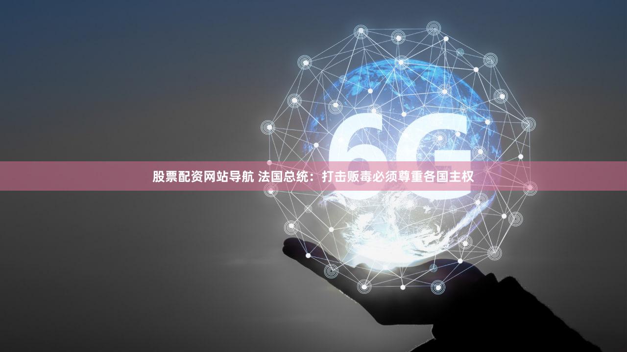 股票配资网站导航 法国总统：打击贩毒必须尊重各国主权