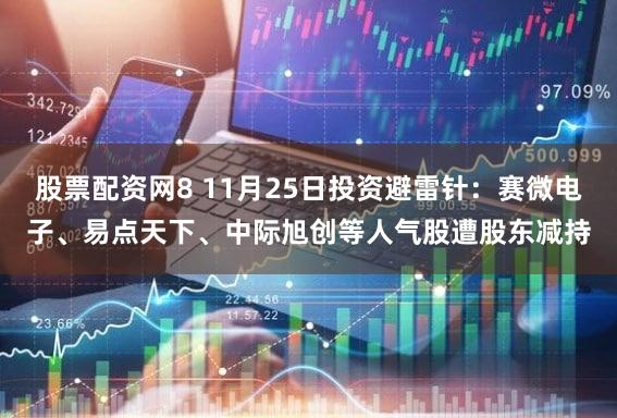 股票配资网8 11月25日投资避雷针：赛微电子、易点天下、中际旭创等人气股遭股东减持