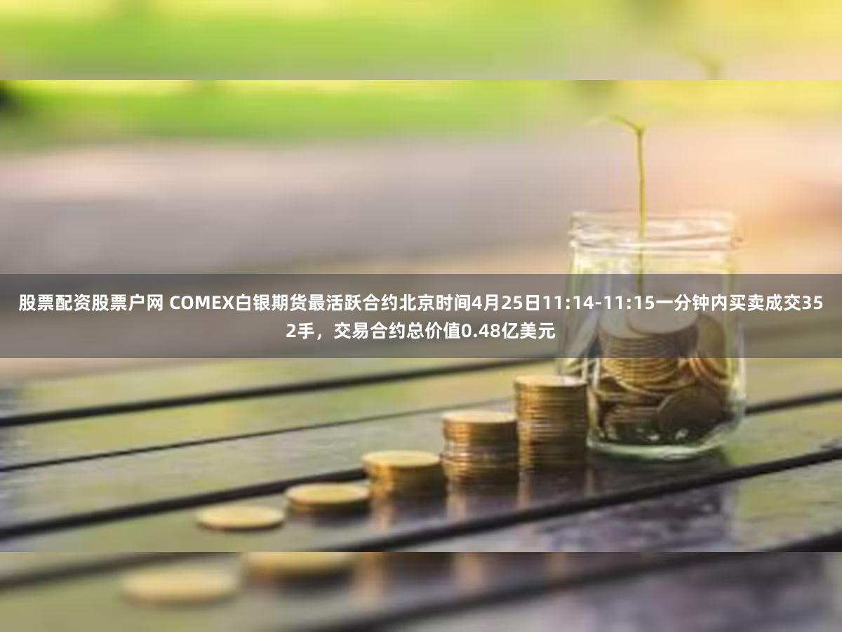 股票配资股票户网 COMEX白银期货最活跃合约北京时间4月25日11:14-11:15一分钟内买卖成交352手，交易合约总价值0.48亿美元