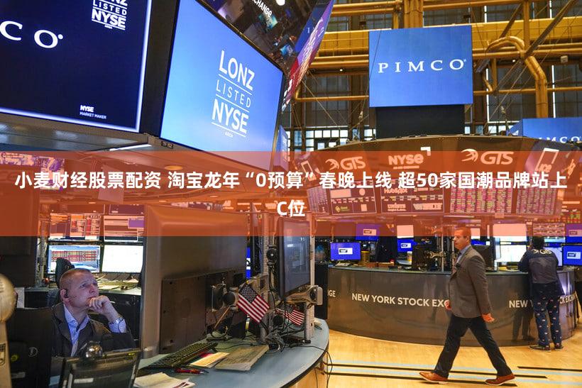 小麦财经股票配资 淘宝龙年“0预算”春晚上线 超50家国潮品牌站上C位