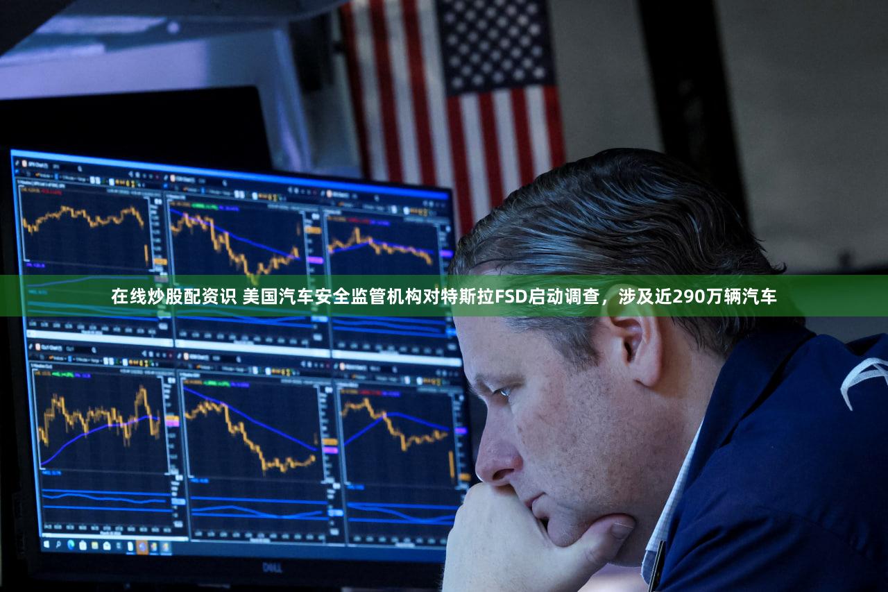 在线炒股配资识 美国汽车安全监管机构对特斯拉FSD启动调查，涉及近290万辆汽车