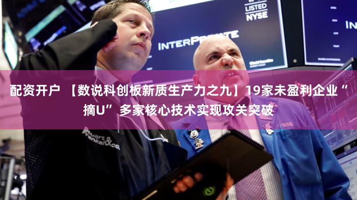 配资开户 【数说科创板新质生产力之九】19家未盈利企业“摘U” 多家核心技术实现攻关突破