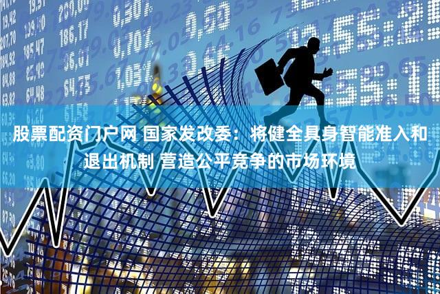 股票配资门户网 国家发改委：将健全具身智能准入和退出机制 营造公平竞争的市场环境