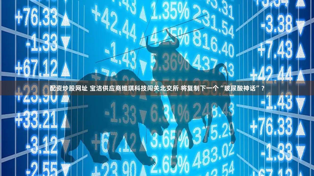 配资炒股网址 宝洁供应商维琪科技闯关北交所 将复制下一个“玻尿酸神话”？