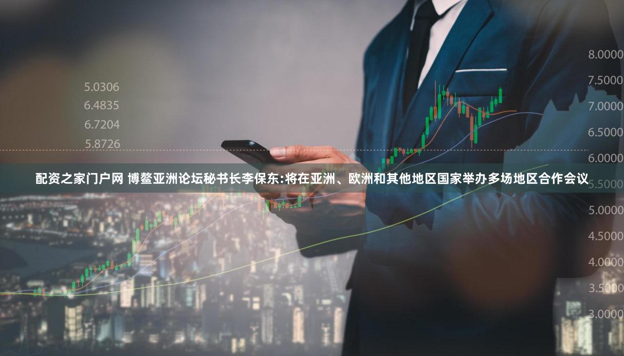 配资之家门户网 博鳌亚洲论坛秘书长李保东:将在亚洲、欧洲和其他地区国家举办多场地区合作会议