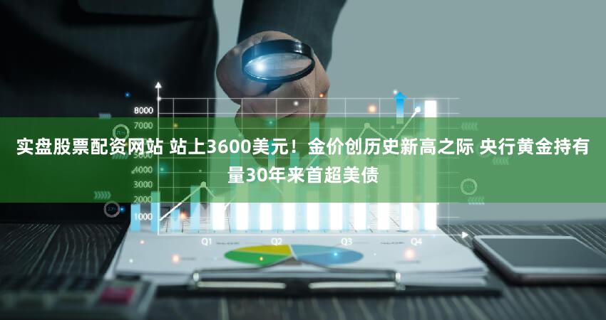 实盘股票配资网站 站上3600美元！金价创历史新高之际 央行黄金持有量30年来首超美债