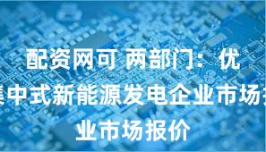 配资网可 两部门：优化集中式新能源发电企业市场报价