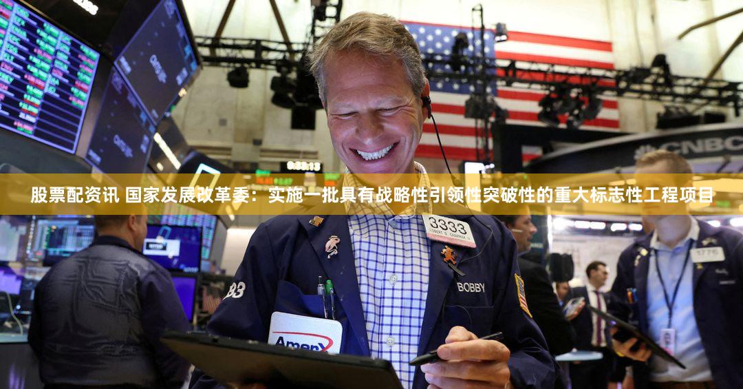 股票配资讯 国家发展改革委：实施一批具有战略性引领性突破性的重大标志性工程项目