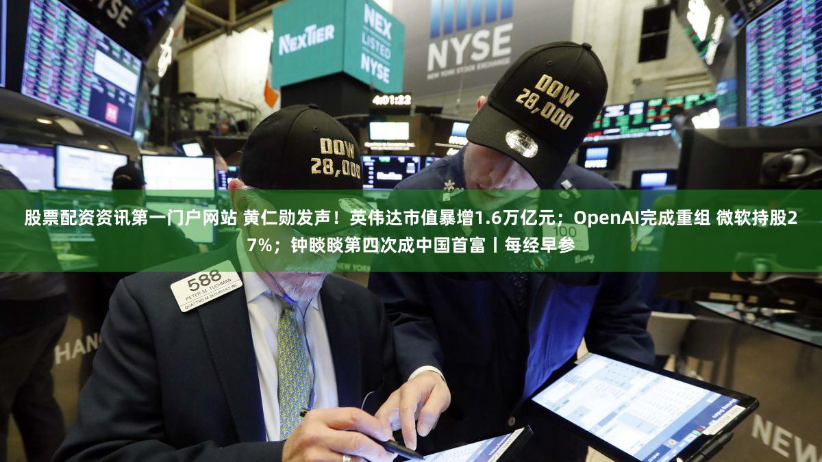 股票配资资讯第一门户网站 黄仁勋发声！英伟达市值暴增1.6万亿元；OpenAI完成重组 微软持股27%；钟睒睒第四次成中国首富丨每经早参