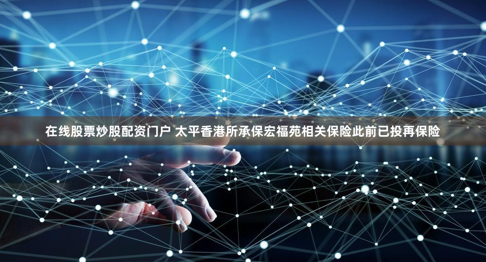 在线股票炒股配资门户 太平香港所承保宏福苑相关保险此前已投再保险