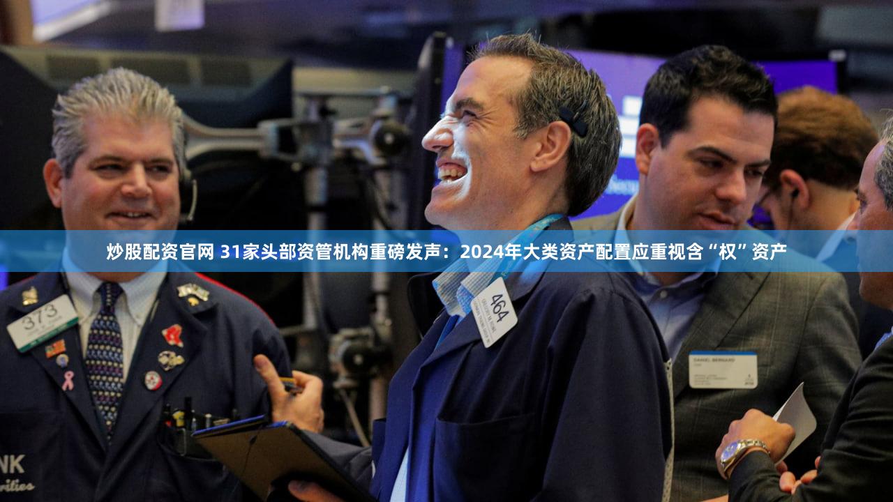 炒股配资官网 31家头部资管机构重磅发声:2024年大类资产配置应重视含“权”资产