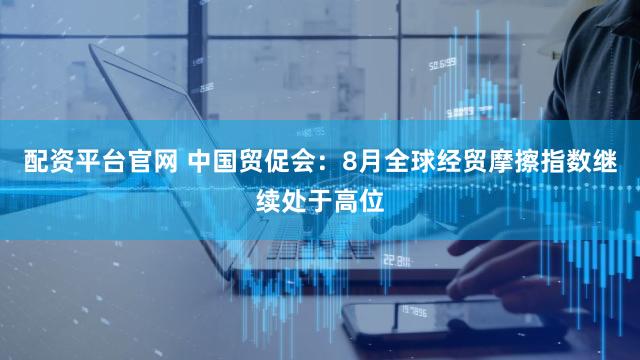 配资平台官网 中国贸促会：8月全球经贸摩擦指数继续处于高位