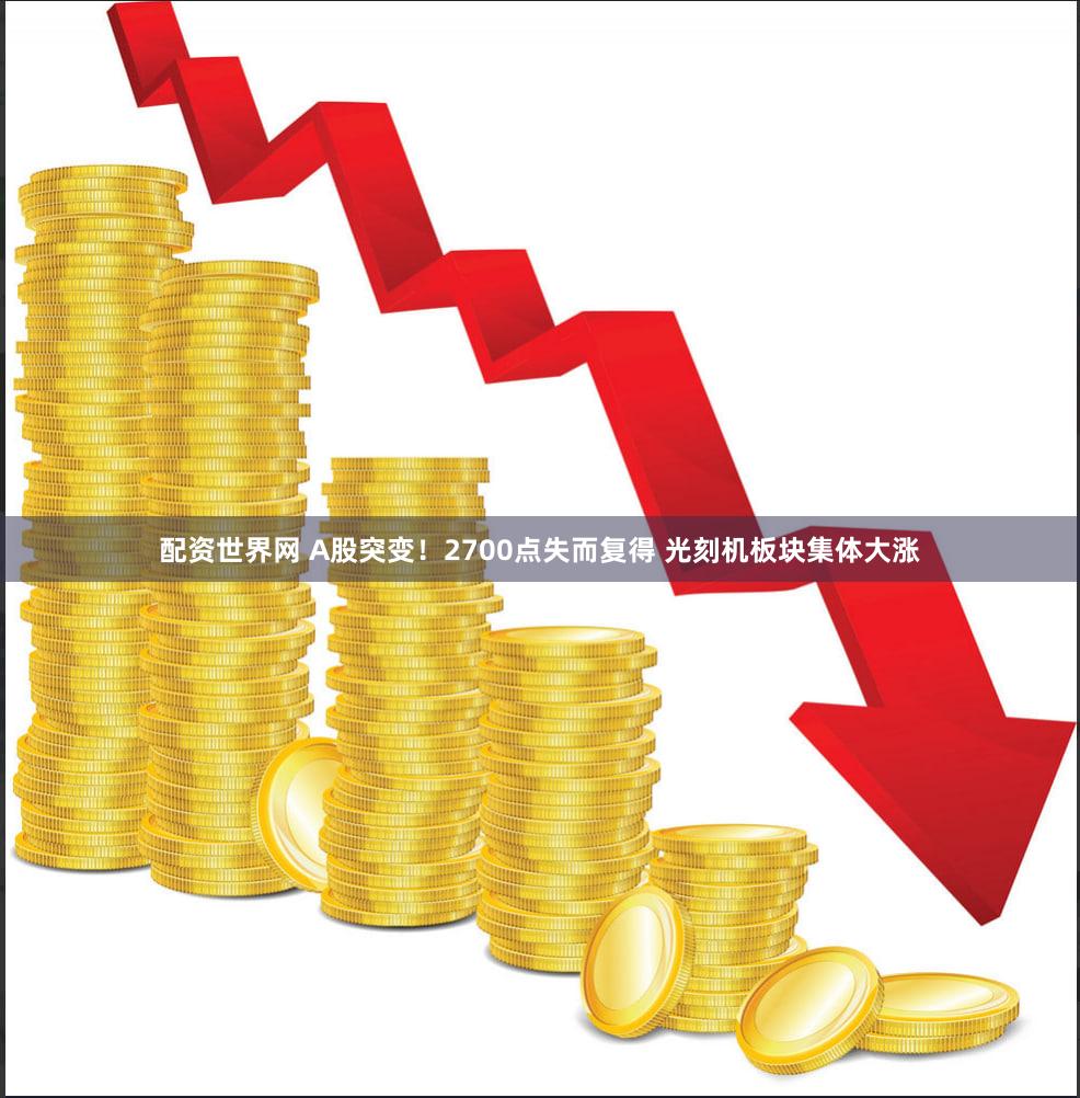 配资世界网 A股突变！2700点失而复得 光刻机板块集体大涨